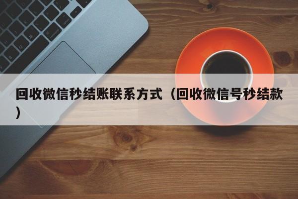 回收微信秒结账联系方式（回收微信号秒结款）