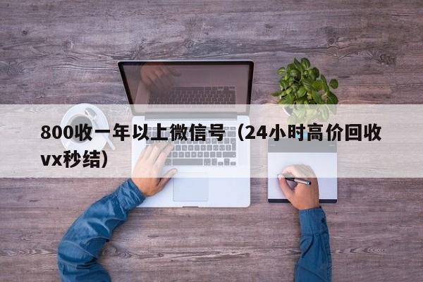 800收一年以上微信号（24小时高价回收vx秒结）