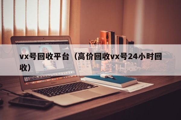 vx号回收平台（高价回收vx号24小时回收）