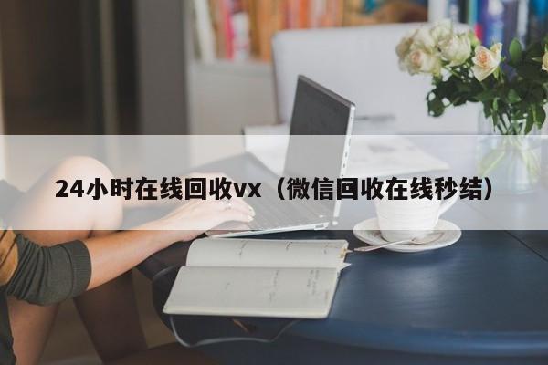 24小时在线回收vx（微信回收在线秒结）