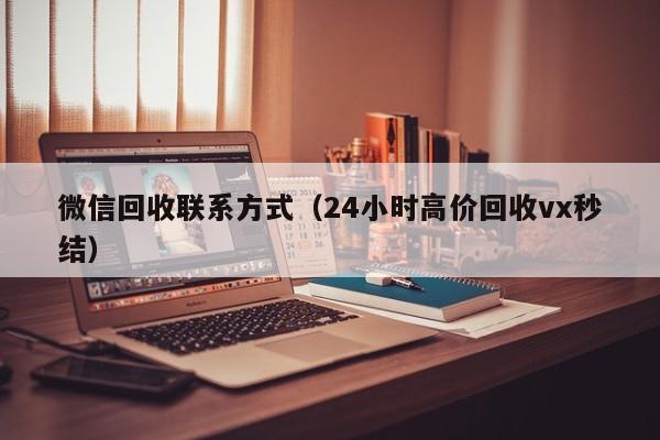 微信回收联系方式（24小时高价回收vx秒结）