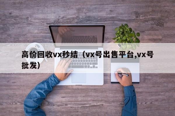 高价回收vx秒结（vx号出售平台,vx号批发）