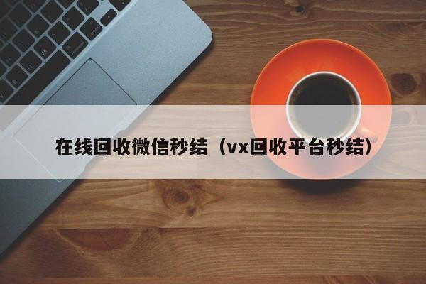 在线回收微信秒结（vx回收平台秒结）