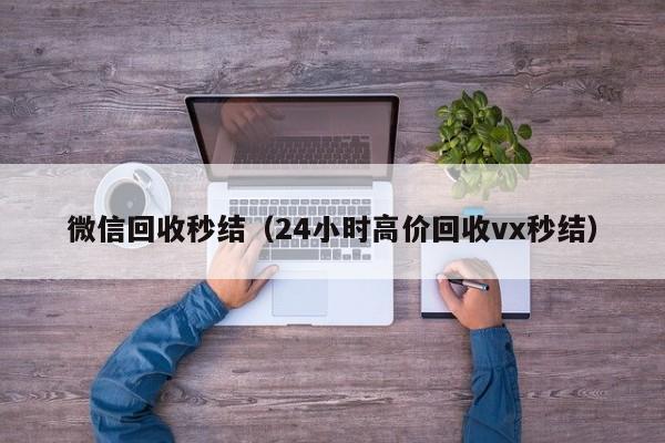 微信回收秒结（24小时高价回收vx秒结）