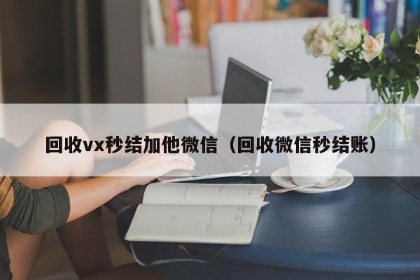 回收vx秒结加他微信（回收微信秒结账）