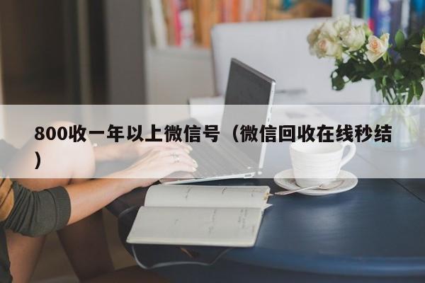 800收一年以上微信号（微信回收在线秒结）