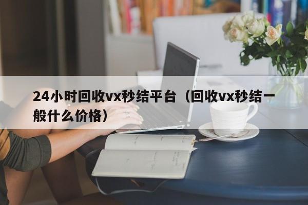 24小时回收vx秒结平台（回收vx秒结一般什么价格）
