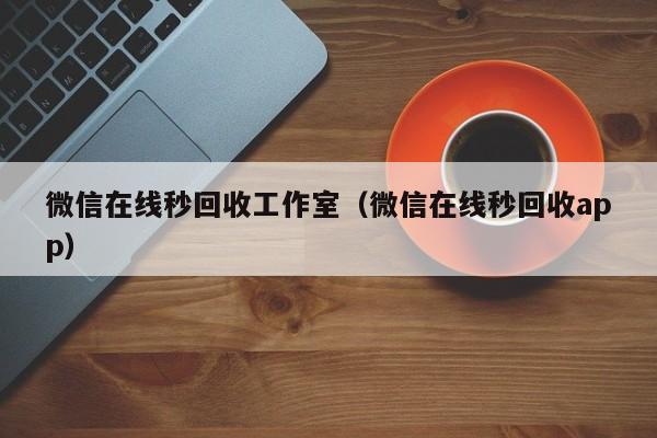 微信在线秒回收工作室（微信在线秒回收app）