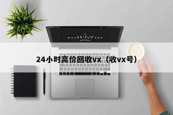 24小时高价回收vx（收vx号）