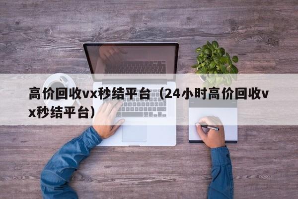 高价回收vx秒结平台（24小时高价回收vx秒结平台）