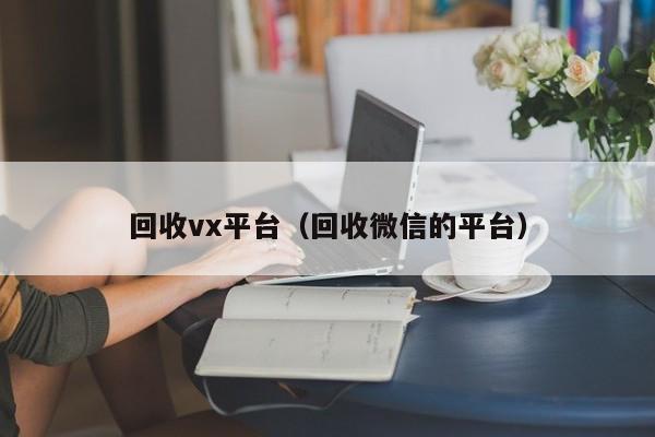 回收vx平台（回收微信的平台）