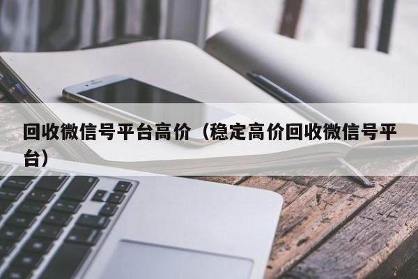 回收微信号平台高价（稳定高价回收微信号平台）