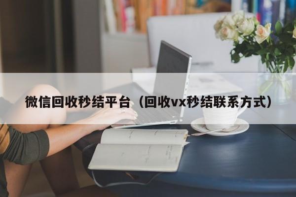 微信回收秒结平台（回收vx秒结联系方式）