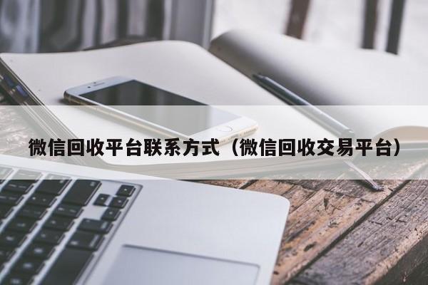 微信回收平台联系方式（微信回收交易平台）
