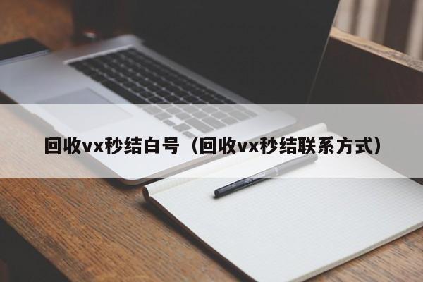 回收vx秒结白号（回收vx秒结联系方式）