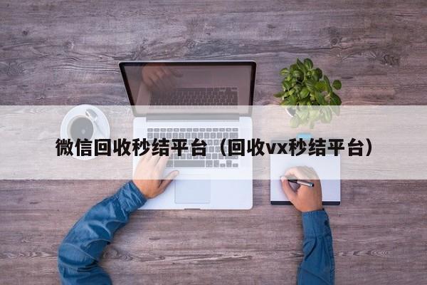 微信回收秒结平台（回收vx秒结平台）