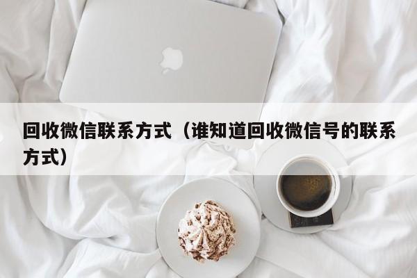 回收微信联系方式（谁知道回收微信号的联系方式）