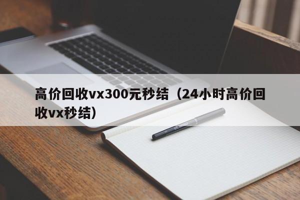 高价回收vx300元秒结（24小时高价回收vx秒结）