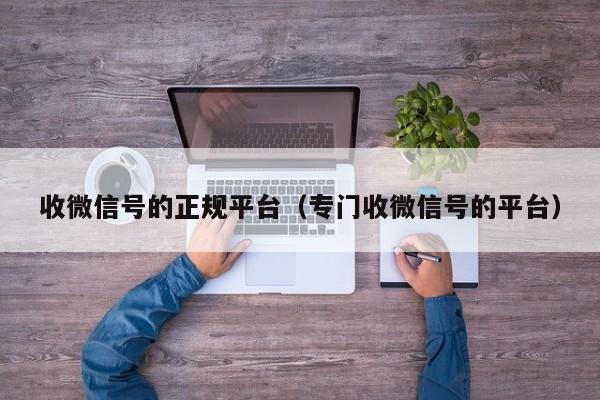 收微信号的正规平台（专门收微信号的平台）