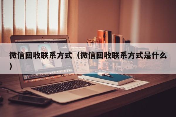 微信回收联系方式（微信回收联系方式是什么）