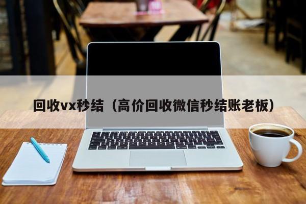 回收vx秒结（高价回收微信秒结账老板）