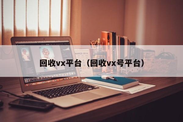 回收vx平台（回收vx号平台）