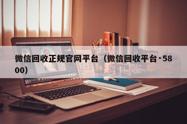 微信回收正规官网平台（微信回收平台·5800）