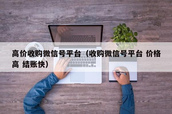 高价收购微信号平台（收购微信号平台 价格高 结账快）