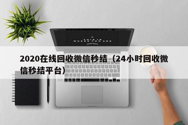 2020在线回收微信秒结（24小时回收微信秒结平台）