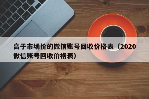 高于市场价的微信账号回收价格表（2020微信账号回收价格表）