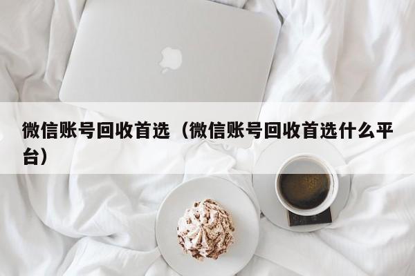 微信账号回收首选（微信账号回收首选什么平台）