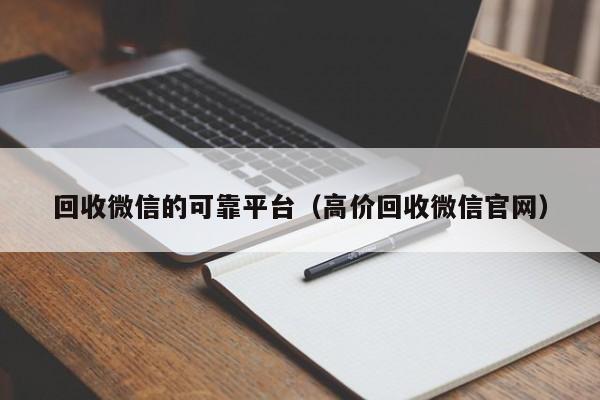 回收微信的可靠平台（高价回收微信官网）