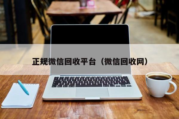 正规微信回收平台（微信回收网）