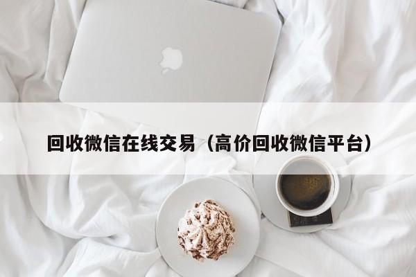 回收微信在线交易（高价回收微信平台）