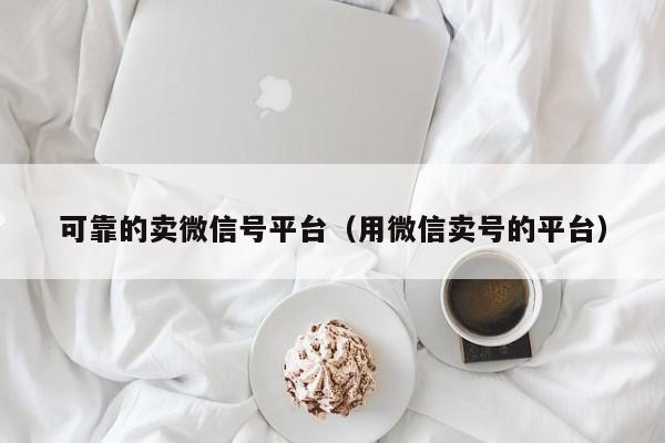 可靠的卖微信号平台（用微信卖号的平台）