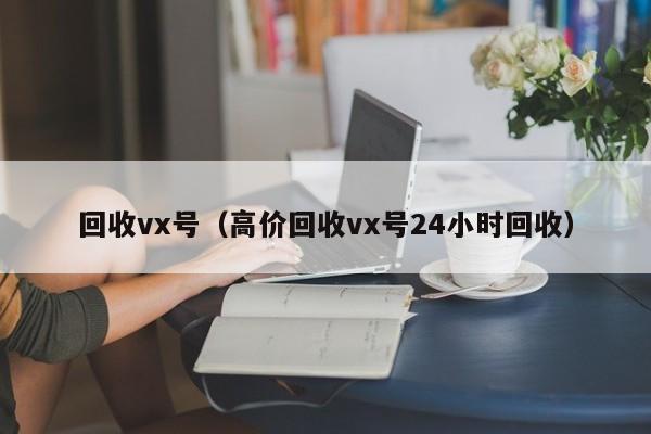 回收vx号（高价回收vx号24小时回收）
